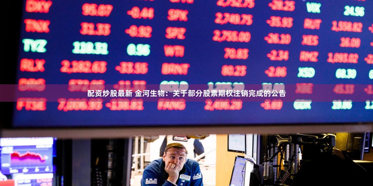 配资炒股最新 金河生物：关于部分股票期权注销完成的公告