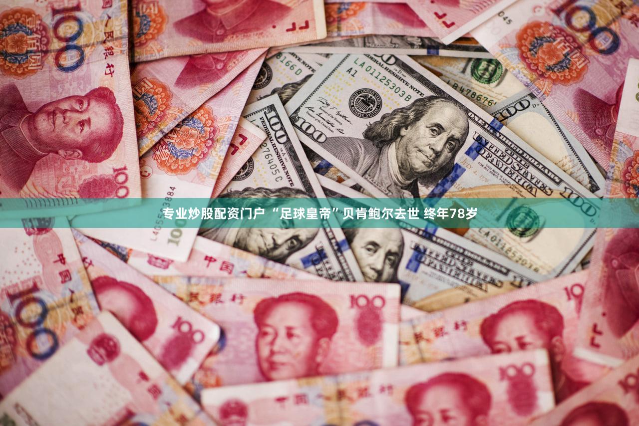 专业炒股配资门户 “足球皇帝”贝肯鲍尔去世 终年78岁