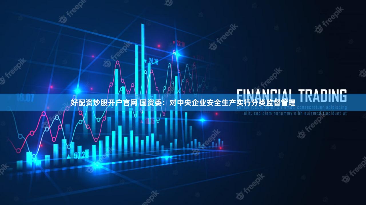 好配资炒股开户官网 国资委：对中央企业安全生产实行分类监督管理