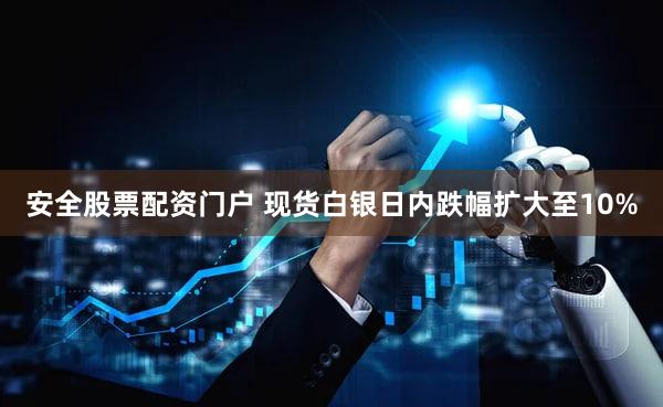 安全股票配资门户 现货白银日内跌幅扩大至10%