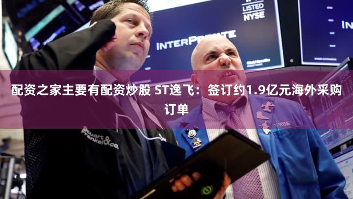 配资之家主要有配资炒股 ST逸飞：签订约1.9亿元海外采购订单