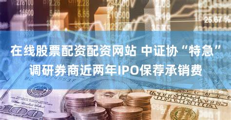 在线股票配资配资网站 中证协“特急”调研券商近两年IPO保荐承销费