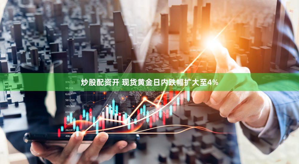 炒股配资开 现货黄金日内跌幅扩大至4%