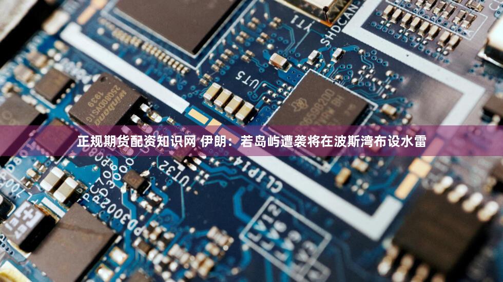 正规期货配资知识网 伊朗：若岛屿遭袭将在波斯湾布设水雷