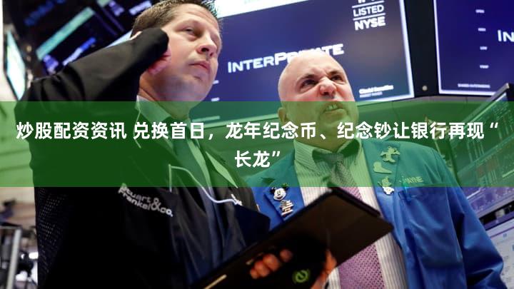 炒股配资资讯 兑换首日，龙年纪念币、纪念钞让银行再现“长龙”