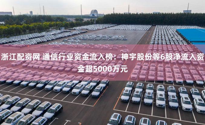 浙江配资网 通信行业资金流入榜：神宇股份等6股净流入资金超5000万元