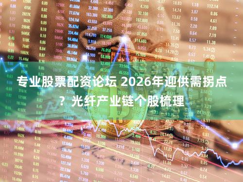 专业股票配资论坛 2026年迎供需拐点？光纤产业链个股梳理