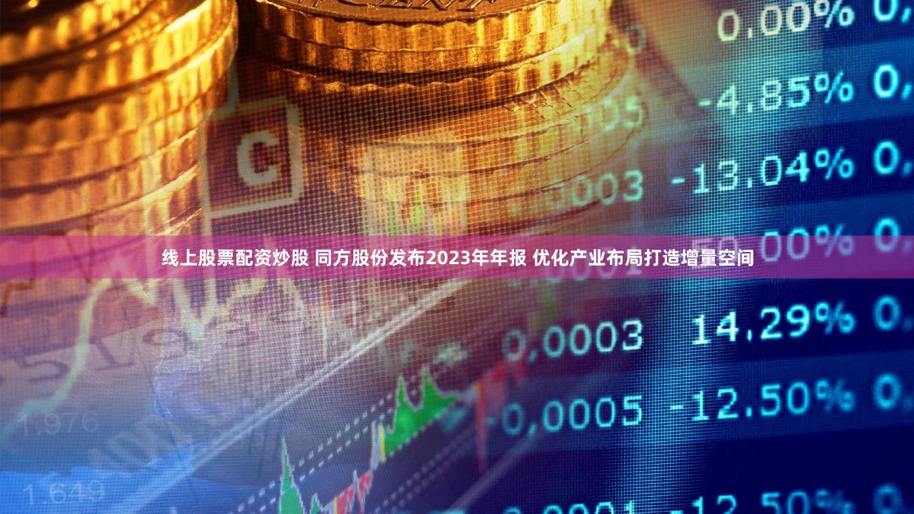 线上股票配资炒股 同方股份发布2023年年报 优化产业布局打造增量空间