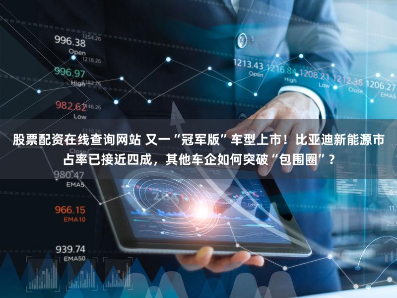 股票配资在线查询网站 又一“冠军版”车型上市!比亚迪新能源市占率已接近四成,其他车企如何突破“包围圈”?