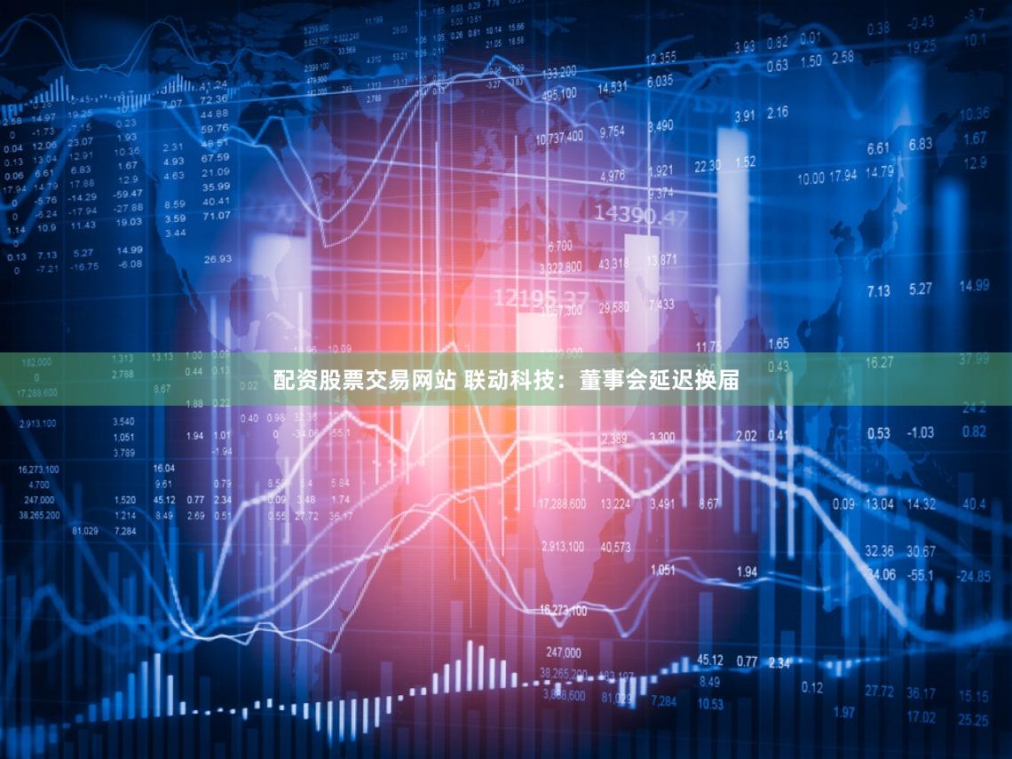 配资股票交易网站 联动科技:董事会延迟换届