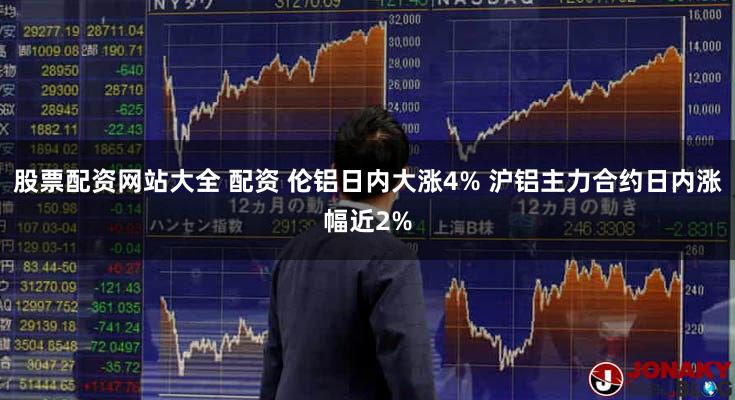 股票配资网站大全 配资 伦铝日内大涨4% 沪铝主力合约日内涨幅近2%