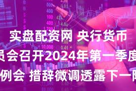 实盘配资网 央行货币政策委员会召开2024年第一季度例会 措辞微调透露下一阶段政策趋势