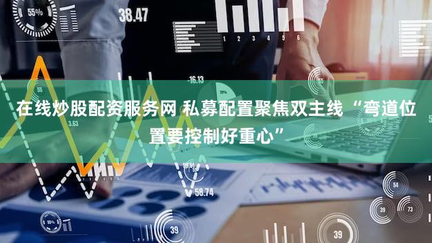 在线炒股配资服务网 私募配置聚焦双主线 “弯道位置要控制好重心”