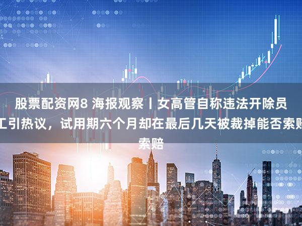 股票配资网8 海报观察丨女高管自称违法开除员工引热议,试用期六个月却在最后几天被裁掉能否索赔