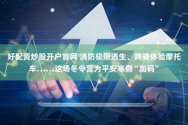 好配资炒股开户官网 消防极限逃生、跨骑体验摩托车……这场冬令营为平安寒假“加码”