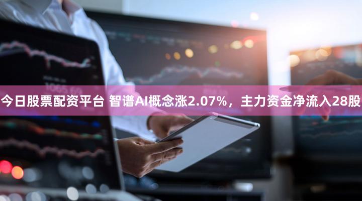 今日股票配资平台 智谱AI概念涨2.07%，主力资金净流入28股