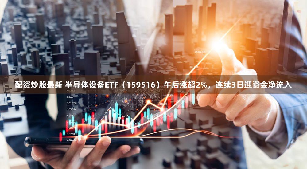 配资炒股最新 半导体设备ETF（159516）午后涨超2%，连续3日迎资金净流入
