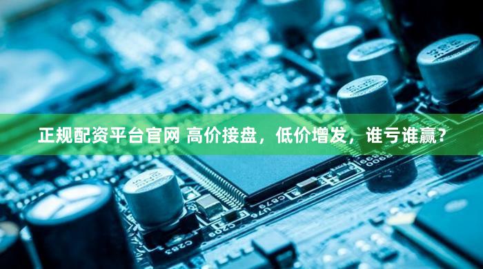 正规配资平台官网 高价接盘，低价增发，谁亏谁赢？