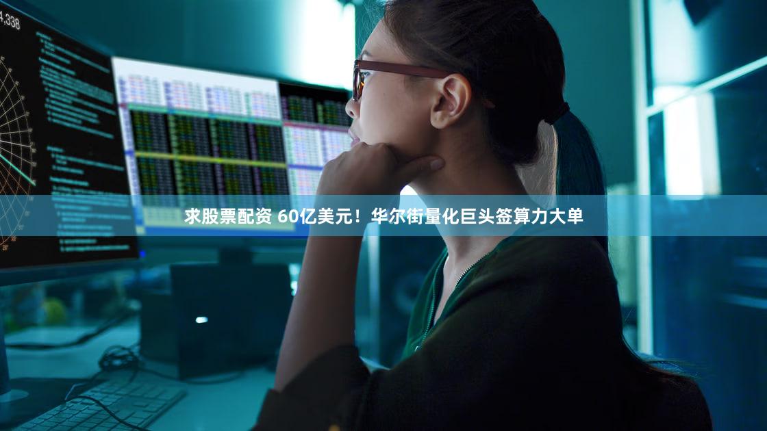 求股票配资 60亿美元！华尔街量化巨头签算力大单