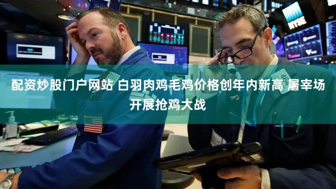 配资炒股门户网站 白羽肉鸡毛鸡价格创年内新高 屠宰场开展抢鸡大战