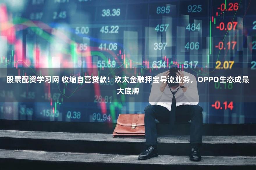 股票配资学习网 收缩自营贷款！欢太金融押宝导流业务，OPPO生态成最大底牌