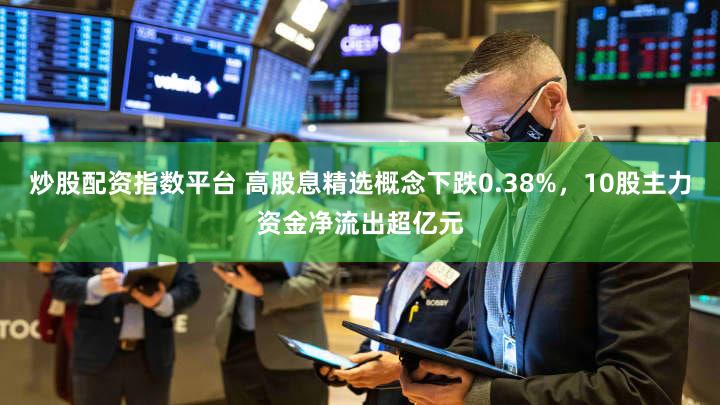 炒股配资指数平台 高股息精选概念下跌0.38%，10股主力资金净流出超亿元