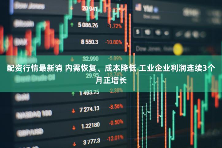 配资行情最新消 内需恢复、成本降低 工业企业利润连续3个月正增长