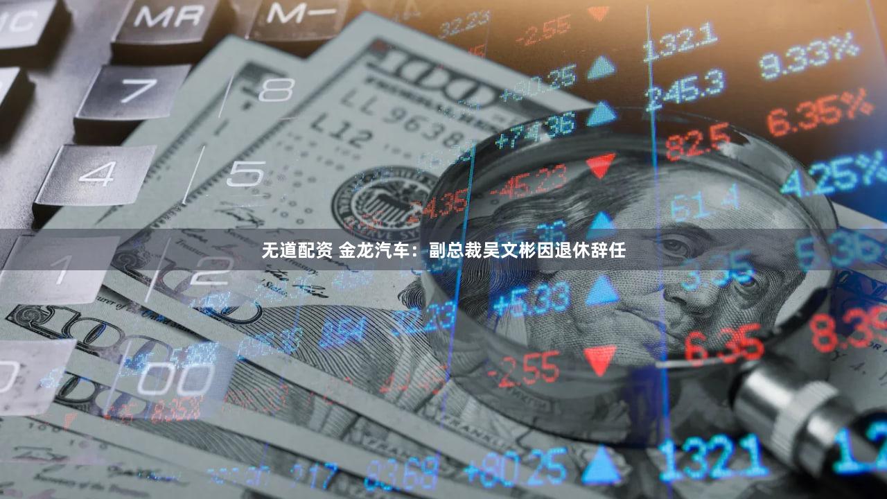 无道配资 金龙汽车：副总裁吴文彬因退休辞任