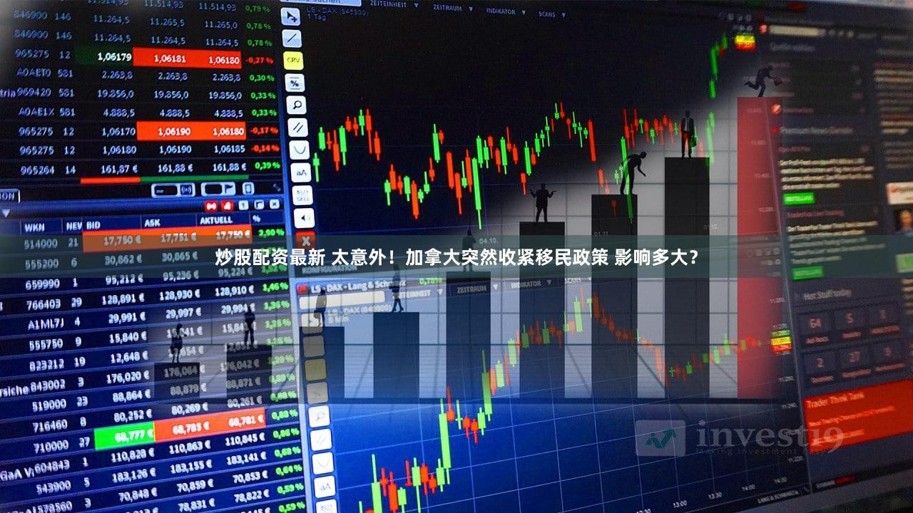 炒股配资最新 太意外！加拿大突然收紧移民政策 影响多大？