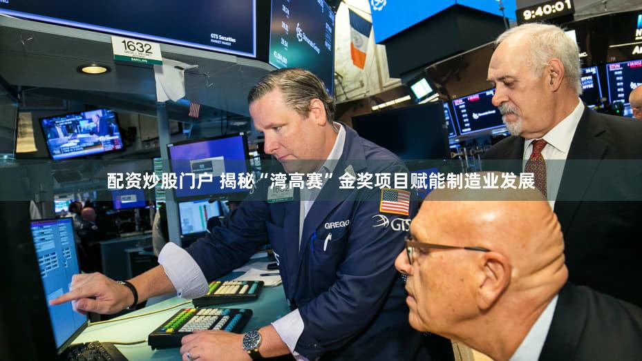 配资炒股门户 揭秘“湾高赛”金奖项目赋能制造业发展