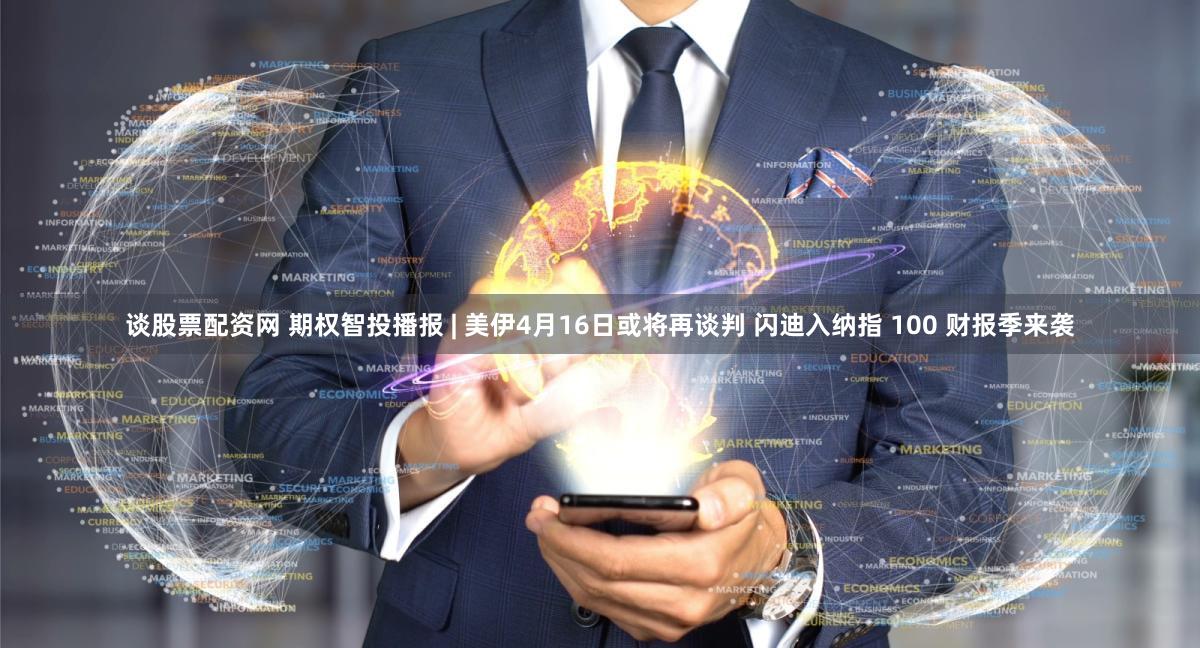 谈股票配资网 期权智投播报 | 美伊4月16日或将再谈判 闪迪入纳指 100 财报季来袭