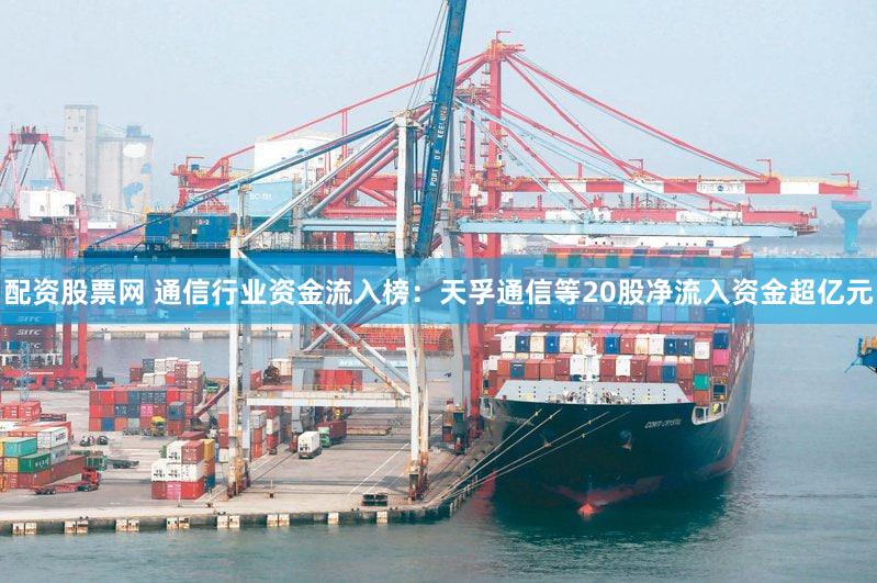 配资股票网 通信行业资金流入榜：天孚通信等20股净流入资金超亿元