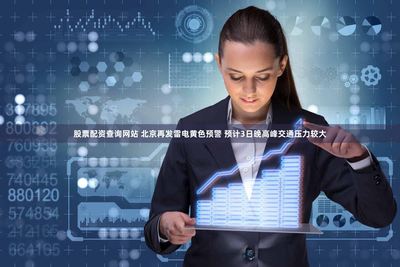 股票配资查询网站 北京再发雷电黄色预警 预计3日晚高峰交通压力较大