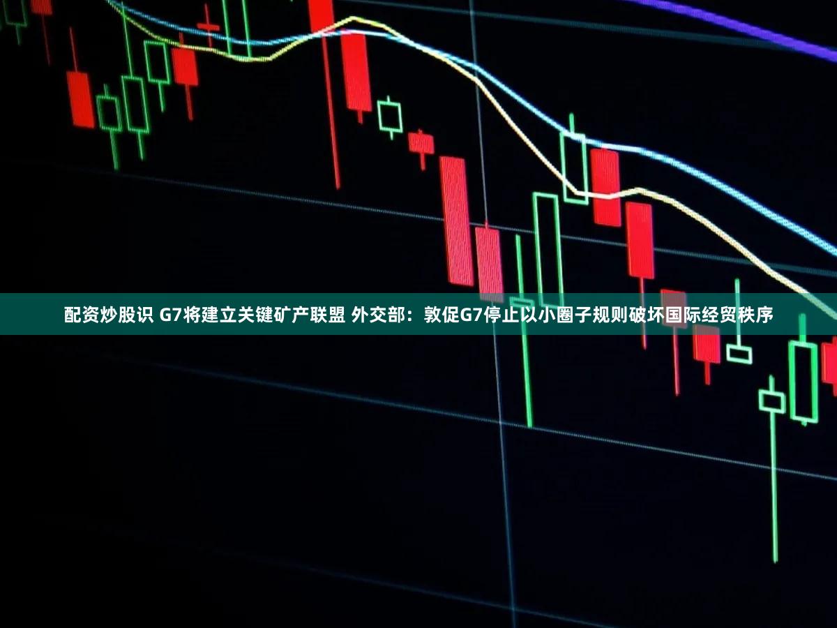 配资炒股识 G7将建立关键矿产联盟 外交部：敦促G7停止以小圈子规则破坏国际经贸秩序