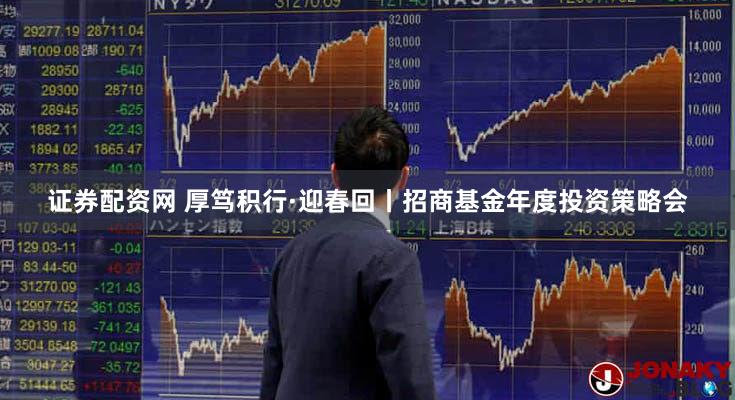 证券配资网 厚笃积行·迎春回丨招商基金年度投资策略会