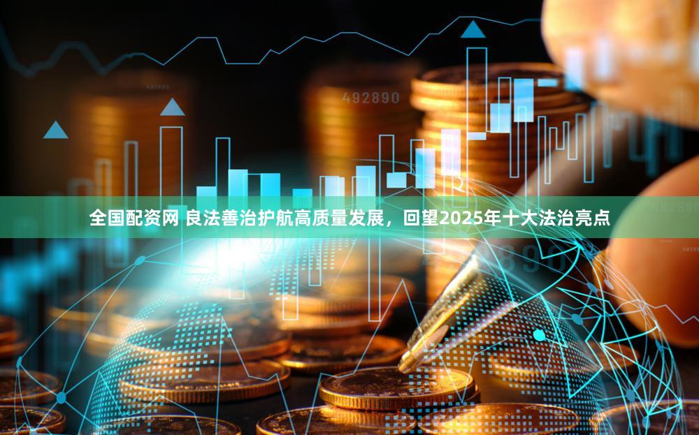 全国配资网 良法善治护航高质量发展，回望2025年十大法治亮点