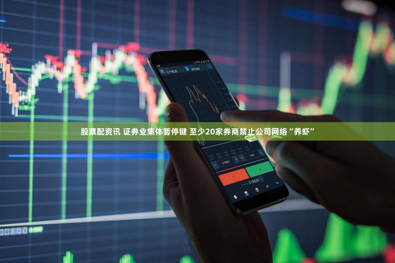 股票配资讯 证券业集体暂停键 至少20家券商禁止公司网络“养虾”