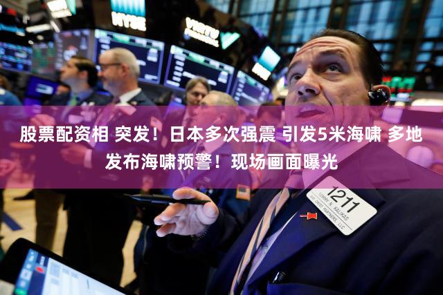 股票配资相 突发！日本多次强震 引发5米海啸 多地发布海啸预警！现场画面曝光