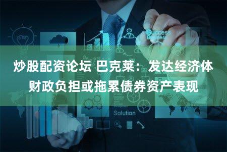 炒股配资论坛 巴克莱：发达经济体财政负担或拖累债券资产表现