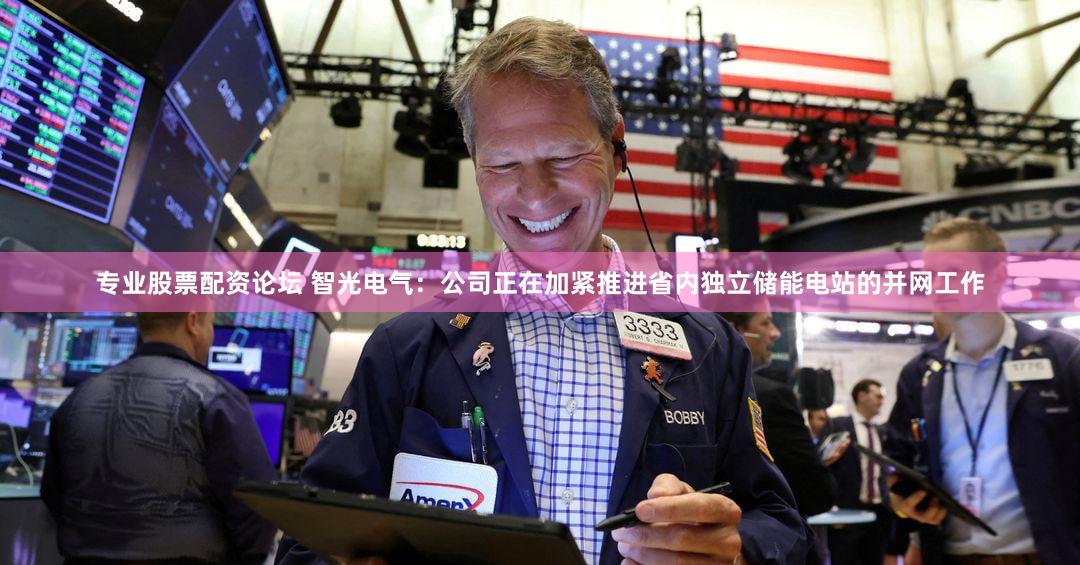 专业股票配资论坛 智光电气：公司正在加紧推进省内独立储能电站的并网工作