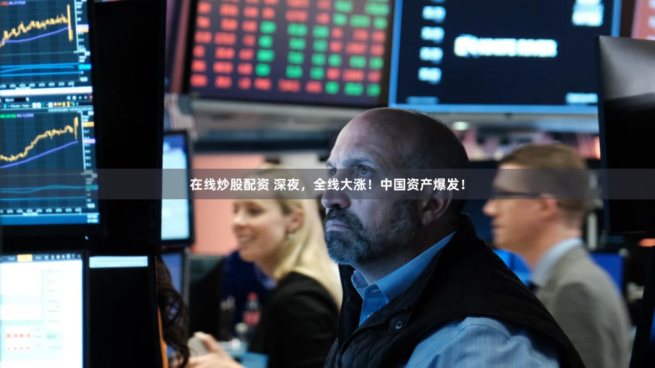 在线炒股配资 深夜，全线大涨！中国资产爆发！