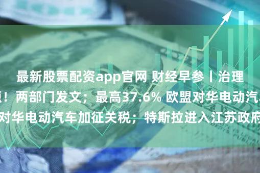 最新股票配资app官网 财经早参丨治理电视操作复杂问题！两部门发文；最高37.6% 欧盟对华电动汽车加征关税；特斯拉进入江苏政府采购目录
