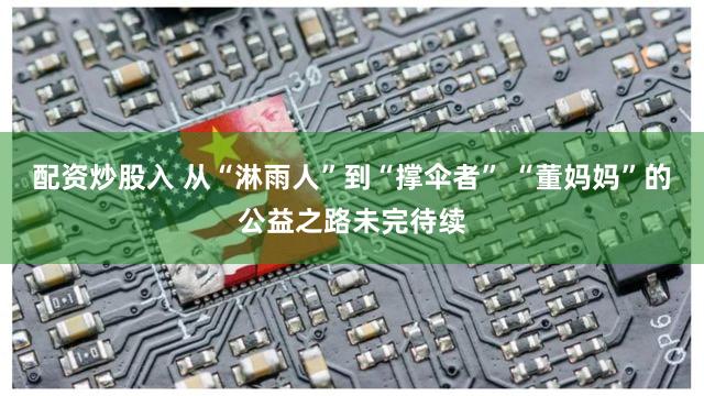 配资炒股入 从“淋雨人”到“撑伞者” “董妈妈”的公益之路未完待续