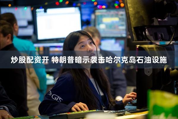 炒股配资开 特朗普暗示袭击哈尔克岛石油设施