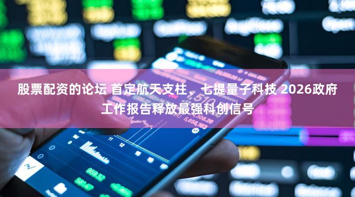 股票配资的论坛 首定航天支柱、七提量子科技 2026政府工作报告释放最强科创信号