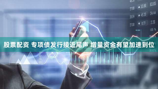 股票配资 专项债发行接近尾声 增量资金有望加速到位