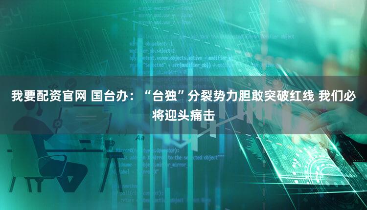 我要配资官网 国台办:“台独”分裂势力胆敢突破红线 我们必将迎头痛击