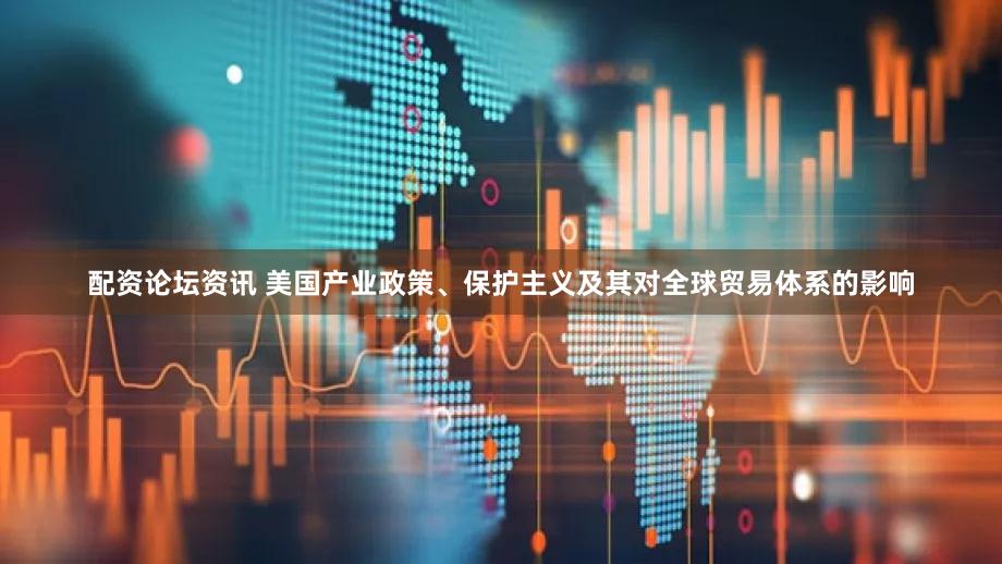 配资论坛资讯 美国产业政策、保护主义及其对全球贸易体系的影响