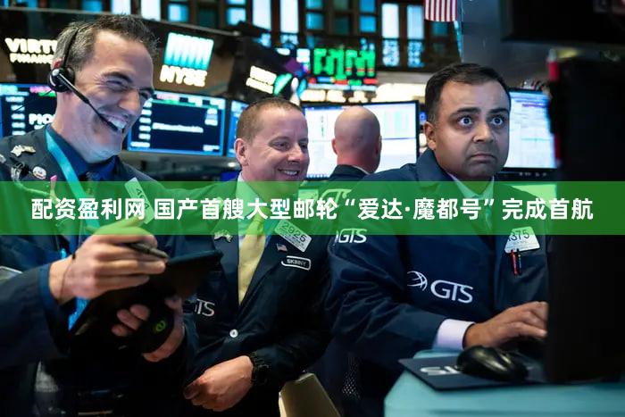 配资盈利网 国产首艘大型邮轮“爱达·魔都号”完成首航