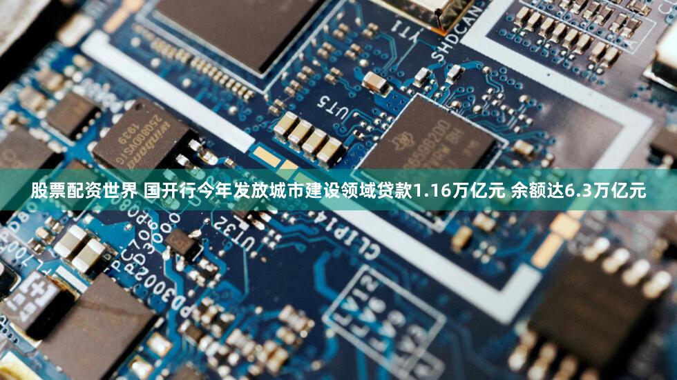 股票配资世界 国开行今年发放城市建设领域贷款1.16万亿元 余额达6.3万亿元